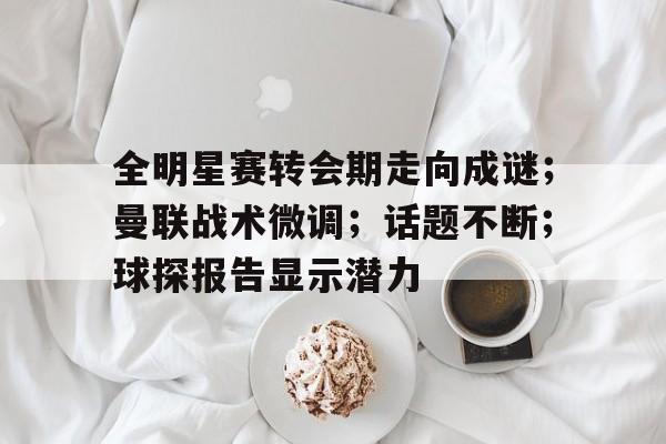 全明星赛转会期走向成谜；曼联战术微调；话题不断；球探报告显示潜力