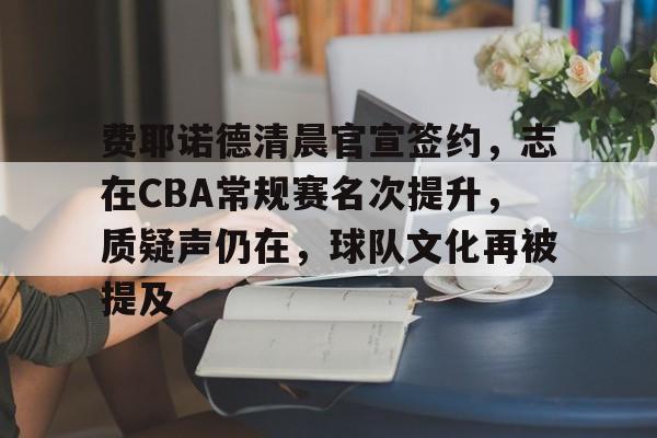 ag体育平台-费耶诺德清晨官宣签约，志在CBA常规赛名次提升，质疑声仍在，球队文化再被提及